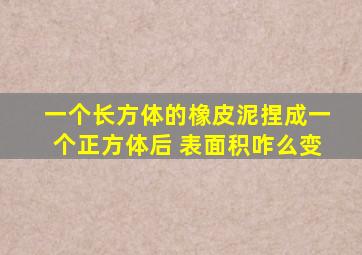 一个长方体的橡皮泥捏成一个正方体后 表面积咋么变